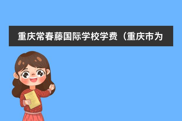 重庆常春藤国际学校学费（重庆市为明学校收费标准）