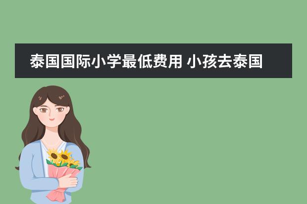 泰国国际小学最低费用 小孩去泰国读小学国际学校的条件