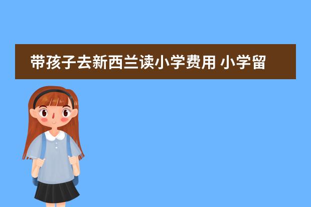 带孩子去新西兰读小学费用 小学留学新西兰费用（新西兰留学费用一览表）