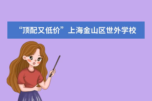 &ldquo;顶配又低价&rdquo;上海金山区世外学校招考指南+就读体验（上海世外附属海口学校学费）
