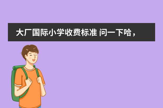 大厂国际小学收费标准 问一下哈，南京得骥学费贵不贵？