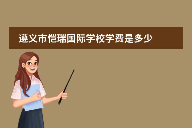 遵义市恺瑞国际学校学费是多少