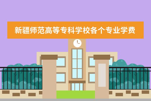 新疆师范高等专科学校各个专业学费是多少