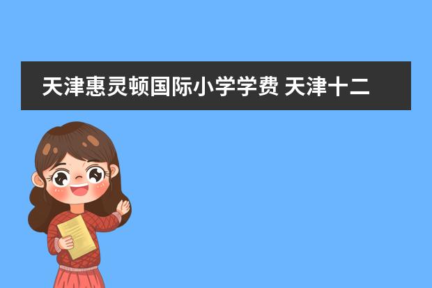 天津惠灵顿国际小学学费 天津十二年一贯制国际学校推荐，(附2024年学费)