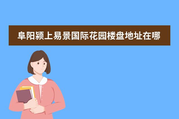 阜阳颍上易景国际花园楼盘地址在哪里？