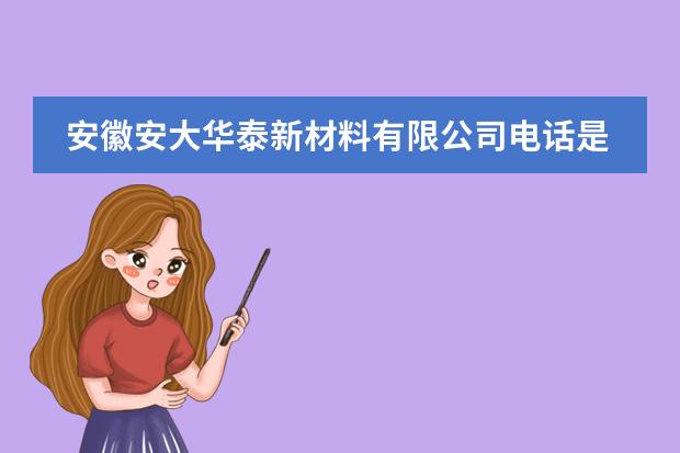 安徽安大华泰新材料有限公司电话是多少？