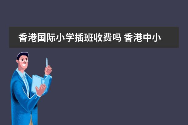 香港国际小学插班收费吗 香港中小学插班申请全攻略，新来港家长看这篇就够啦！