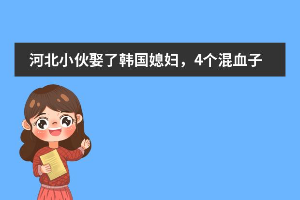 河北小伙娶了韩国媳妇，4个混血子女，现在一家在韩国，开销预算多少