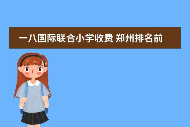 一八国际联合小学收费 郑州排名前十私立小学学是最好的