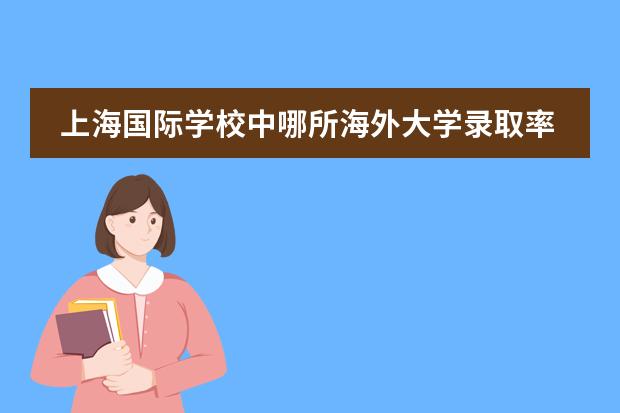 上海国际学校中哪所海外大学录取率最高（昆明世青国际学校升学率）