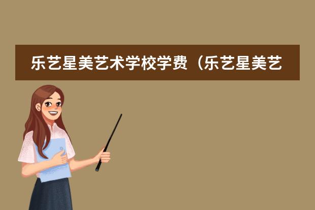 乐艺星美艺术学校学费（乐艺星美艺术学校学费）