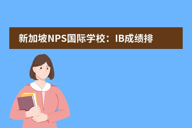新加坡NPS国际学校：IB成绩排名第二的超高性价比国际学校（广州荔湾爱莎国际学校：花了1.8亿美元，硬件师资我都要）