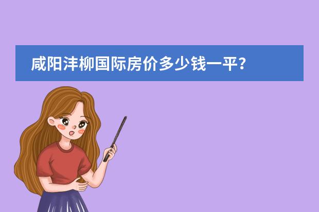 咸阳沣柳国际房价多少钱一平？