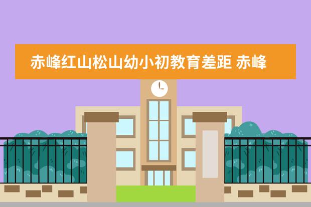 赤峰红山松山幼小初教育差距 赤峰红山松山幼小初教育差距