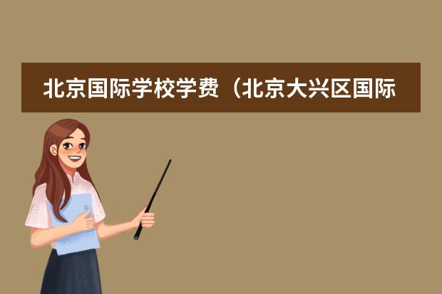 北京国际学校学费（北京大兴区国际学校学费一览表）