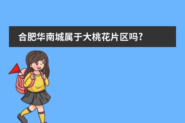 合肥华南城属于大桃花片区吗?