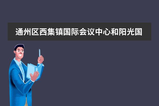 通州区西集镇国际会议中心和阳光国际会议中心是一个吗