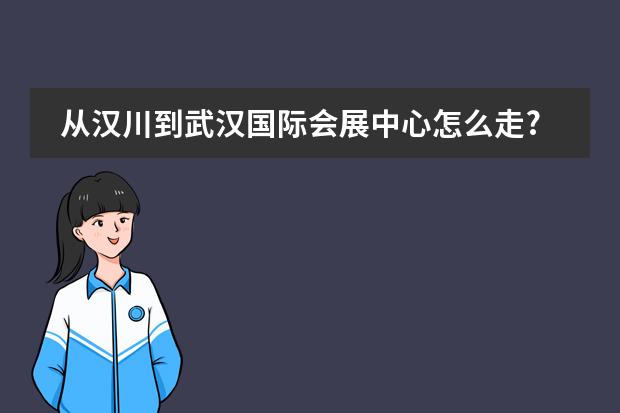 从汉川到武汉国际会展中心怎么走?