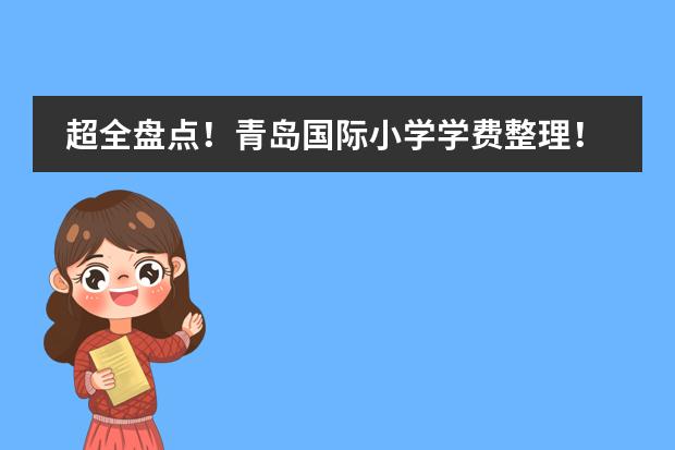 超全盘点！青岛国际小学学费整理！ 昌平区重点国际小学排名一览（23年版）