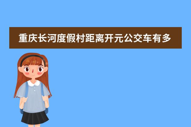 重庆长河度假村距离开元公交车有多少公里