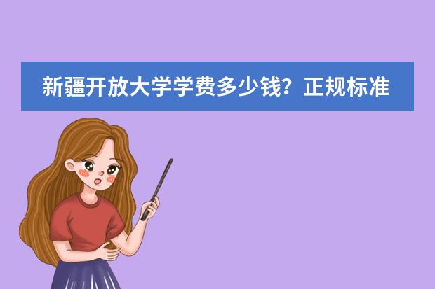 新疆开放大学学费多少钱？正规标准费用是多少？