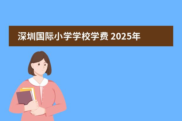 深圳国际小学学校学费 2025年深圳龙岗区国际学校招生一览（附课程、学费）！