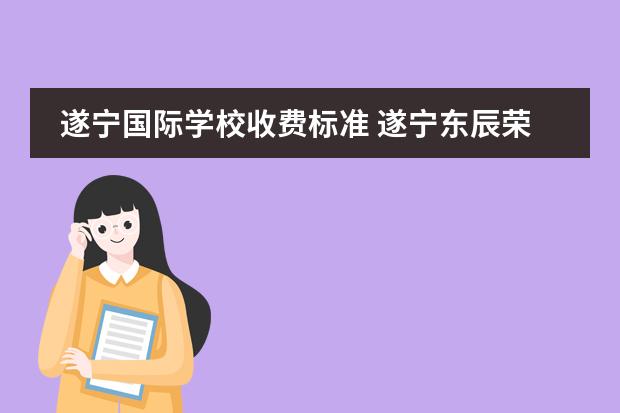 遂宁国际学校收费标准 遂宁东辰荣兴国际学校学费