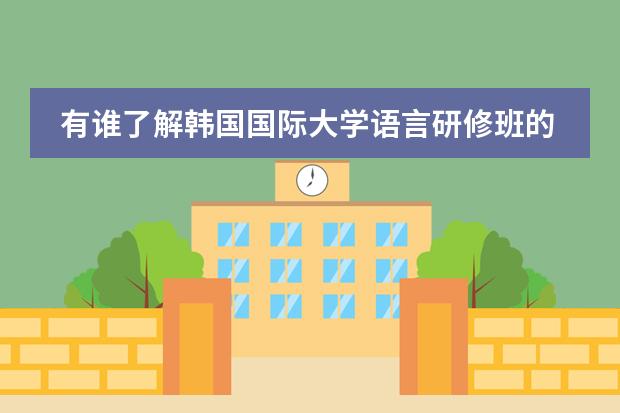 有谁了解韩国国际大学语言研修班的情况（最好是亲身经历） 悬赏30！！！（请问哪本韩语教程最权威？）
