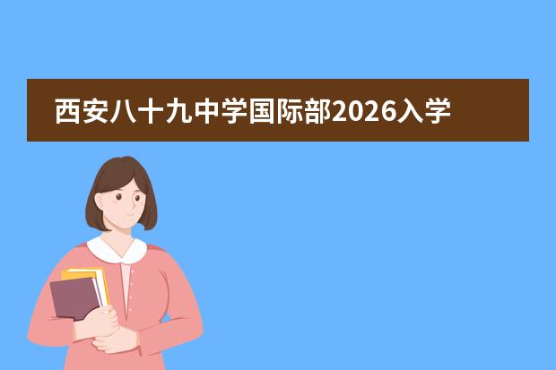 西安八十九中学国际部2026入学问答:课程设置、学籍注册及插班流程详解
