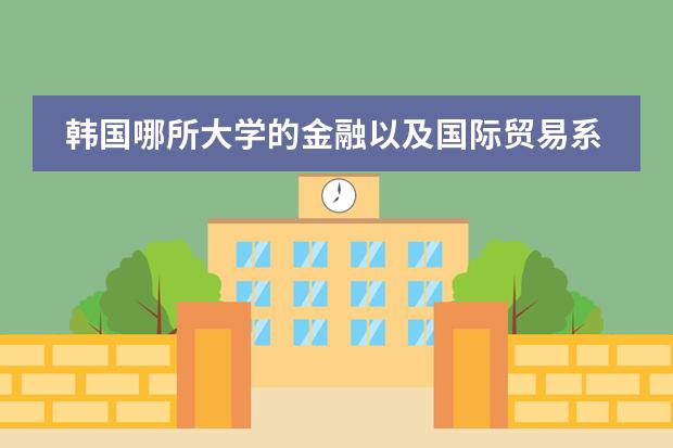 韩国哪所大学的金融以及国际贸易系比较好？（韩国的华人学校或是国际学校）