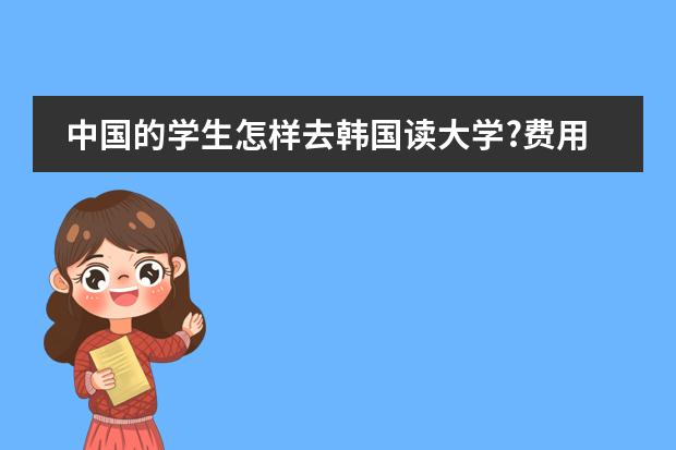 中国的学生怎样去韩国读大学?费用高不高?要在国内都读一段时间才可以去韩国吗?
