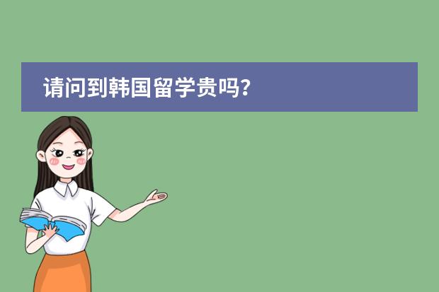 请问到韩国留学贵吗？