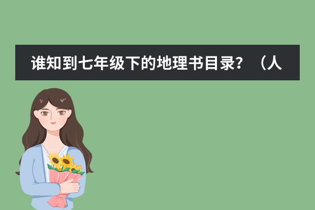 谁知到七年级下的地理书目录？（人教版）谢谢了，大神帮忙啊 七年级地理下册期中复习提纲