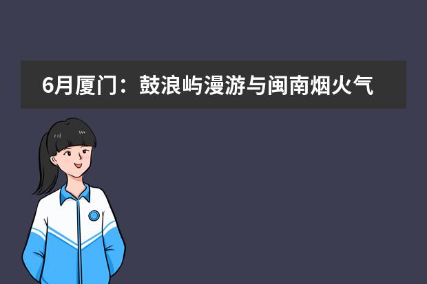 6月厦门：鼓浪屿漫游与闽南烟火气
