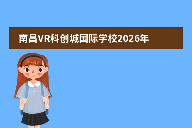 南昌VR科创城国际学校2026年招生计划及VR/AR渲染引擎专业