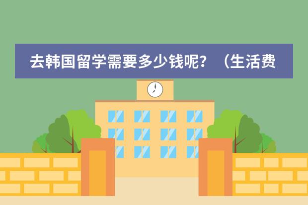 去韩国留学需要多少钱呢？（生活费+学费）