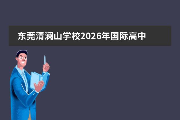 东莞清澜山学校2026年国际高中招生简章及学费标准（华为+清华附中联合创办）