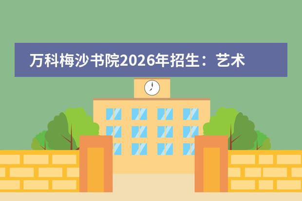 万科梅沙书院2026年招生:艺术生与学术生双轨录取说明
