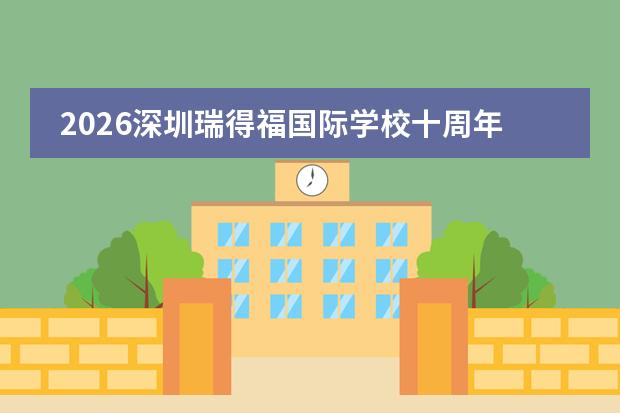 2026深圳瑞得福国际学校十周年校庆开放日:十年深耕纯美式国际教育