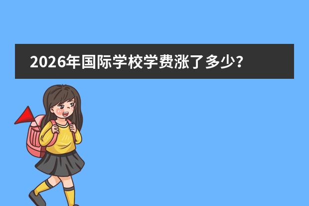 2026年国际学校学费涨了多少？惠灵顿德威破40万、蒙台梭利涨12.92%、贝赛思涨3%