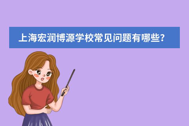 上海宏润博源学校常见问题有哪些？学费住宿升学问答